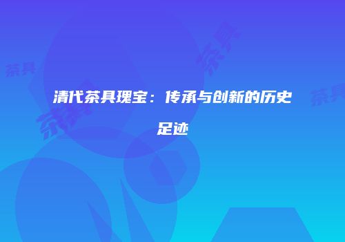 清代茶具瑰宝：传承与创新的历史足迹