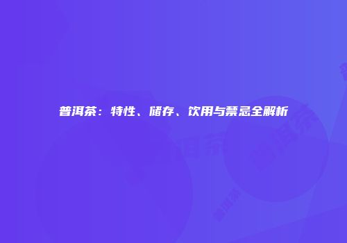 普洱茶：特性、储存、饮用与禁忌全解析