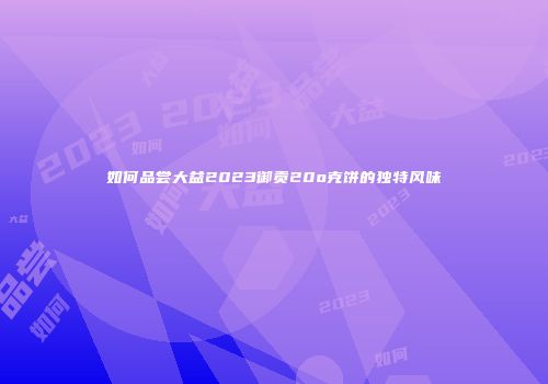 如何品尝大益2023御贡20o克饼的独特风味