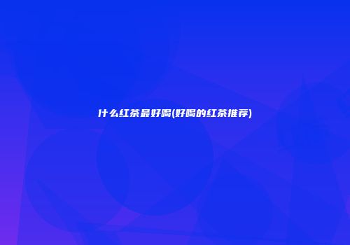 什么红茶最好喝(好喝的红茶推荐)