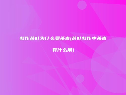 制作茶叶为什么要杀青(茶叶制作中杀青有什么用)