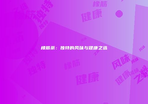 橡筋茶：独特的风味与健康之选
