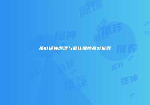 茶叶提神原理与最佳提神茶叶推荐
