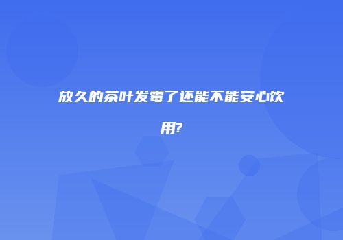 放久的茶叶发霉了还能不能安心饮用?