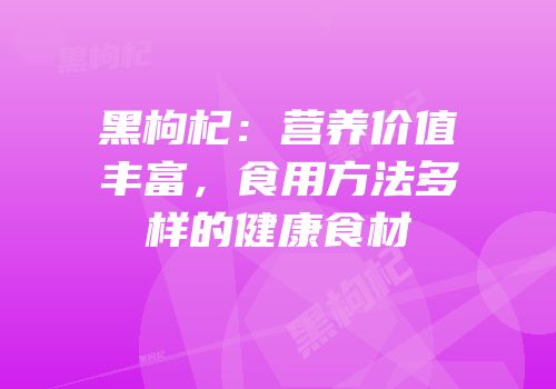 黑枸杞：营养价值丰富，食用方法多样的健康食材