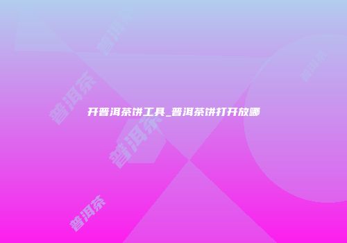 开普洱茶饼工具_普洱茶饼打开放哪
