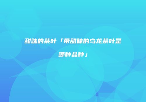 甜味的茶叶「带甜味的乌龙茶叶是哪种品种」