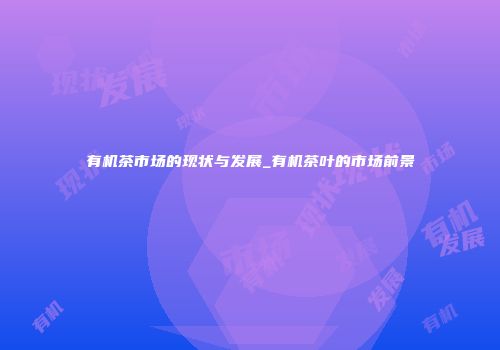 有机茶市场的现状与发展_有机茶叶的市场前景