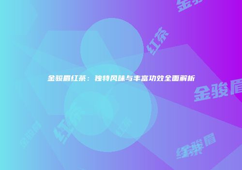 金骏眉红茶：独特风味与丰富功效全面解析