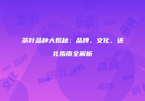 茶叶品种大揭秘：品牌、文化、送礼指南全解析