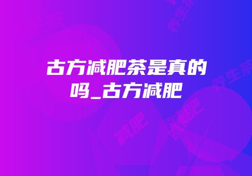 古方减肥茶是真的吗_古方减肥