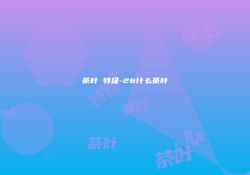 茶叶 特级-26什么茶叶