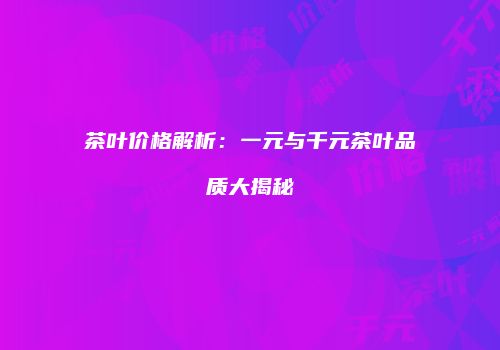 茶叶价格解析：一元与千元茶叶品质大揭秘