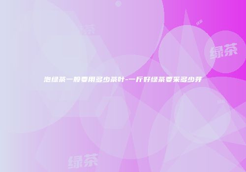 泡绿茶一般要用多少茶叶-一斤好绿茶要采多少芽