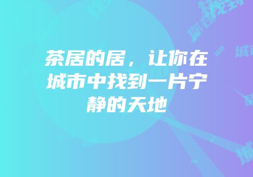 茶居的居，让你在城市中找到一片宁静的天地