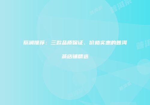 蔡澜推荐：三款品质保证、价格实惠的普洱茶店铺精选