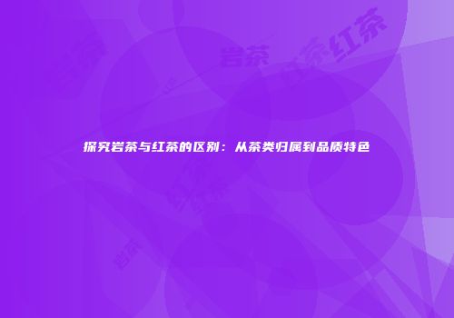 探究岩茶与红茶的区别：从茶类归属到品质特色