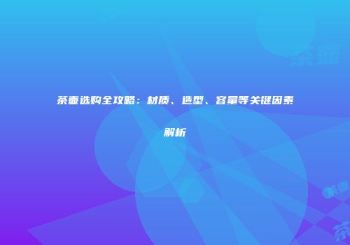 茶壶选购全攻略：材质、造型、容量等关键因素解析