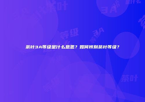 茶叶3A等级是什么意思？如何辨别茶叶等级？