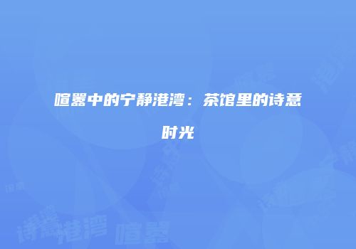 喧嚣中的宁静港湾：茶馆里的诗意时光