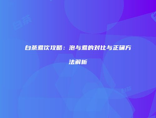 白茶煮饮攻略：泡与煮的对比与正确方法解析