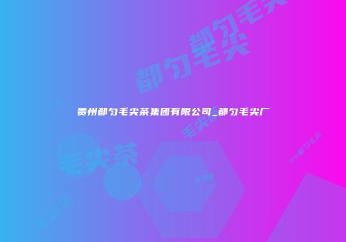 贵州都匀毛尖茶集团有限公司_都匀毛尖厂