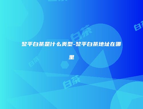 黎平白茶是什么类型-黎平白茶地址在哪里