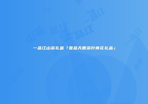 一品江山茶礼盒「壹品天香茶叶青花礼品」