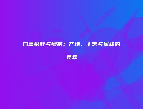 白毫银针与绿茶：产地、工艺与风味的差异