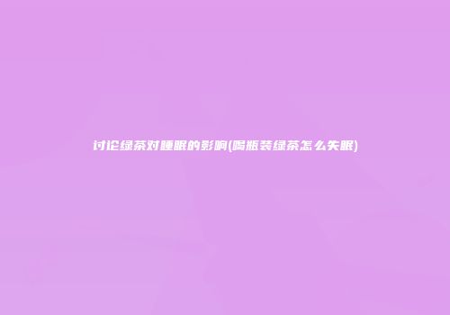 讨论绿茶对睡眠的影响(喝瓶装绿茶怎么失眠)