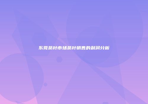 东莞茶叶市场茶叶销售的利润分析