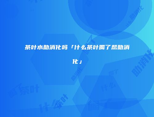 茶叶水助消化吗「什么茶叶喝了帮助消化」