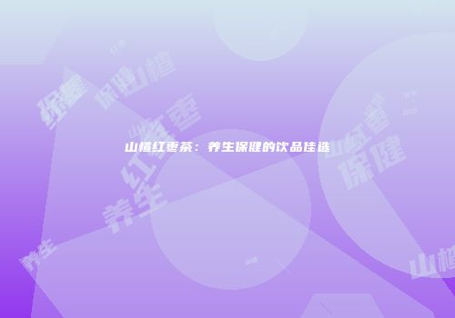 山楂红枣茶：养生保健的饮品佳选