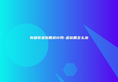 有回收金骏眉茶叶吗-金骏眉怎么泡