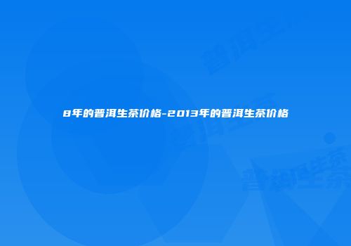 8年的普洱生茶价格-2013年的普洱生茶价格