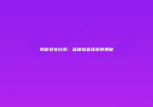 揭秘安吉白茶：品味珍品绿茶的奥秘
