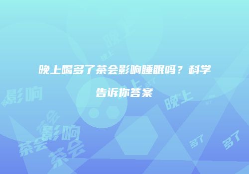 晚上喝多了茶会影响睡眠吗？科学告诉你答案