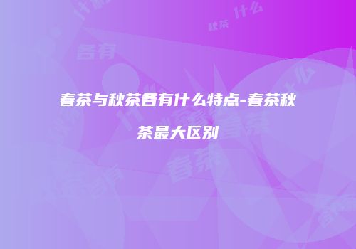 春茶与秋茶各有什么特点-春茶秋茶最大区别