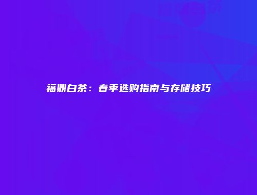福鼎白茶：春季选购指南与存储技巧