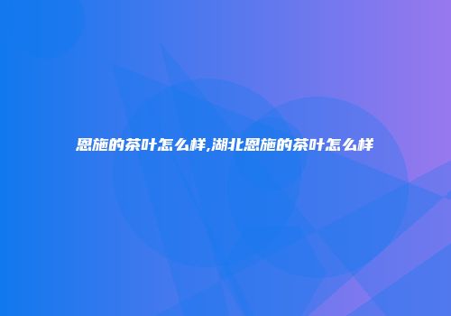 恩施的茶叶怎么样,湖北恩施的茶叶怎么样