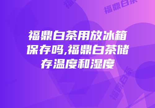 福鼎白茶用放冰箱保存吗,福鼎白茶储存温度和湿度