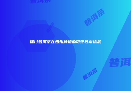 探讨普洱茶在贵州种植的可行性与挑战