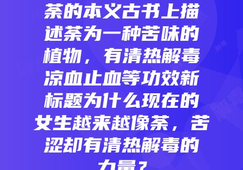 荼的本义古书上描述荼为一种苦味的植物，有清热解毒凉血止血等功效新标题为什么现在的女生越来越像荼，苦涩却有清热解毒的力量？
