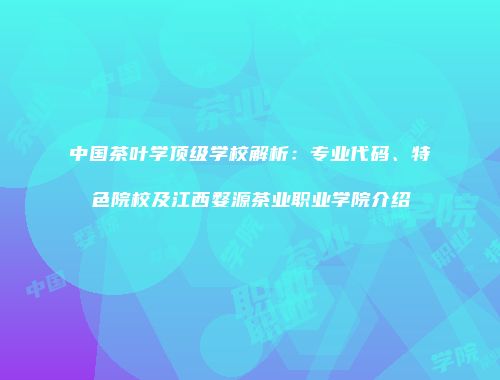 中国茶叶学顶级学校解析：专业代码、特色院校及江西婺源茶业职业学院介绍