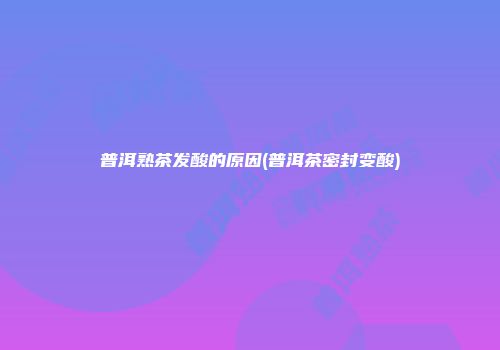 普洱熟茶发酸的原因(普洱茶密封变酸)