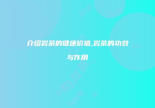 介绍岩茶的健康价值,岩茶的功效与作用