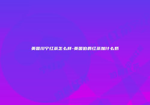 英国川宁红茶怎么样-英国伯爵红茶加什么奶