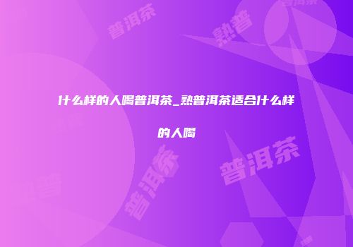 什么样的人喝普洱茶_熟普洱茶适合什么样的人喝