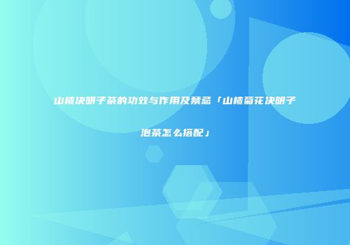 山楂决明子茶的功效与作用及禁忌「山楂菊花决明子泡茶怎么搭配」