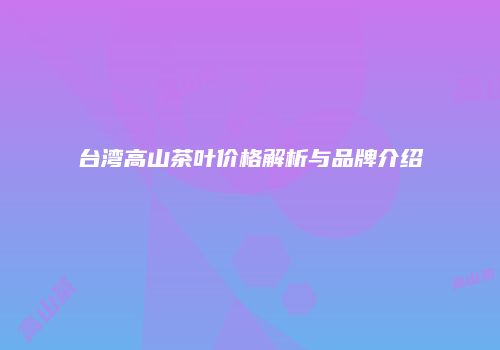 台湾高山茶叶价格解析与品牌介绍